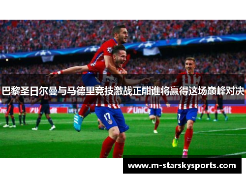 巴黎圣日尔曼与马德里竞技激战正酣谁将赢得这场巅峰对决
