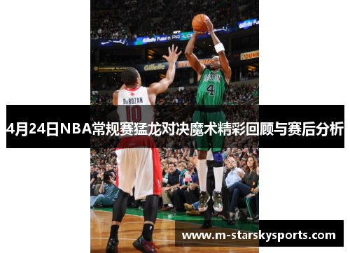 4月24日NBA常规赛猛龙对决魔术精彩回顾与赛后分析