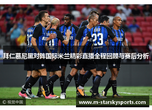 拜仁慕尼黑对阵国际米兰精彩直播全程回顾与赛后分析